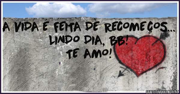 A VIDA É FEITA DE RECOMEÇOS... LINDO DIA, BB!
TE AMO! 