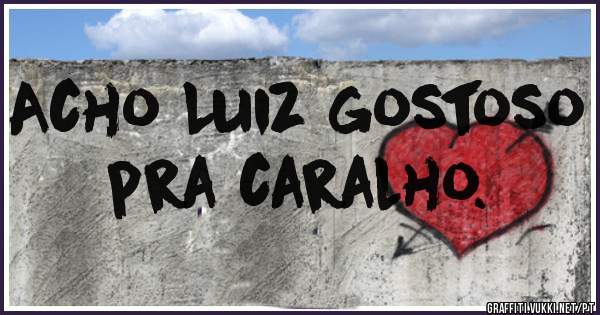 Acho Luiz gostoso pra caralho.