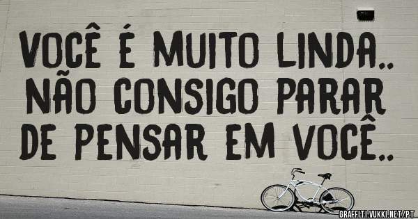 Você é muito linda.. não consigo parar de pensar em você..