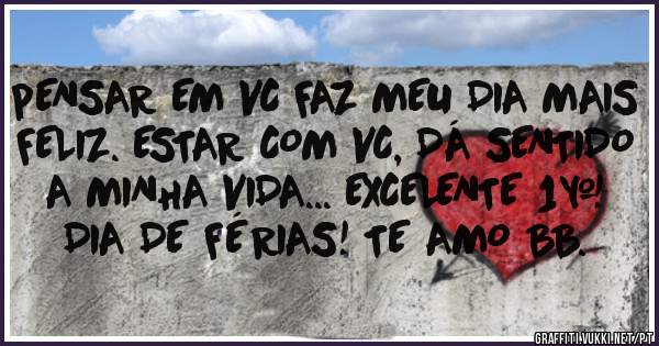 pENSAR EM VC FAZ MEU DIA MAIS FELIZ. ESTAR COM VC, DÁ SENTIDO A MINHA VIDA... EXCELENTE 1° DIA DE FÉRIAS! TE AMO BB.