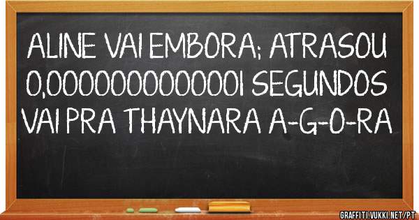 ALINE VAI EMBORA; ATRASOU 0,0000000000001 SEGUNDOS

VAI PRA THAYNARA A-G-O-RA