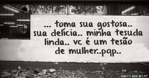 ... toma sua gostosa.. sua delícia.. minha tesuda linda.. vc é um tesão de mulher..pqp..