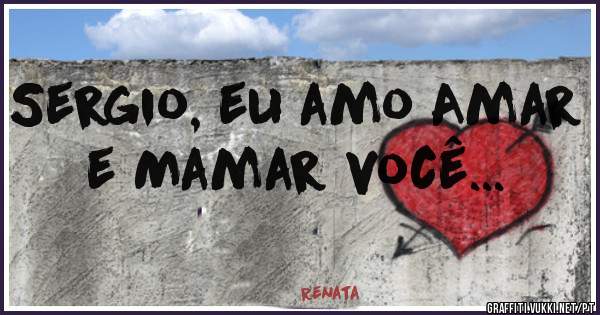 Sergio, eu amo Amar e Mamar você... 