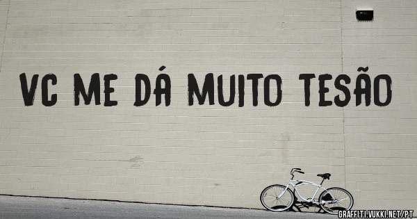 Vc me dá muito tesão 