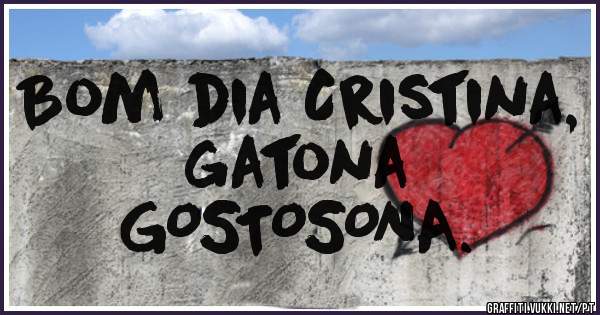 Bom dia Cristina, gatona
GOSTOSONA.