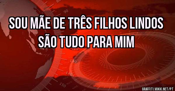 Sou mãe de três filhos lindos 
São tudo para mim