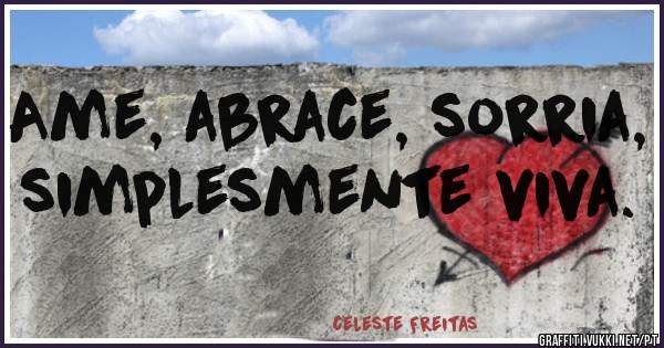 Ame, abrace, sorria, simplesmente viva.