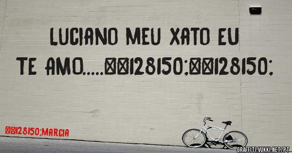Luciano meu xato EU TE AMO.....💖💖