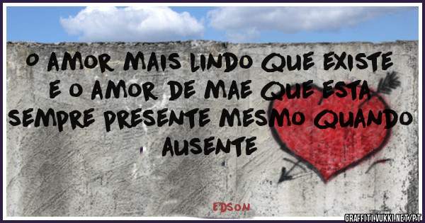 O amor mais lindo que existe e o amor de mae que esta sempre presente mesmo quando  ausente 