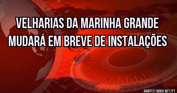 Velharias da Marinha Grande mudará em breve de instalações
