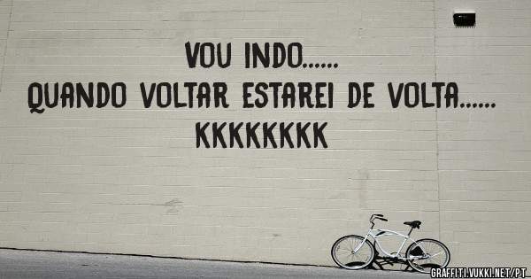 Vou indo......
Quando voltar estarei de volta......
kkkkkkkk