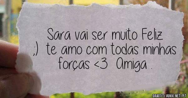 Sara vai ser muito Feliz ;)  te amo com todas minhas forças <3  Amiga .