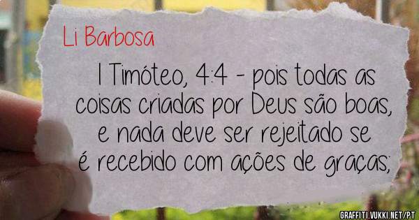 1 Timóteo, 4:4 - pois todas as coisas criadas por Deus são boas, e nada deve ser rejeitado se é recebido com ações de graças;