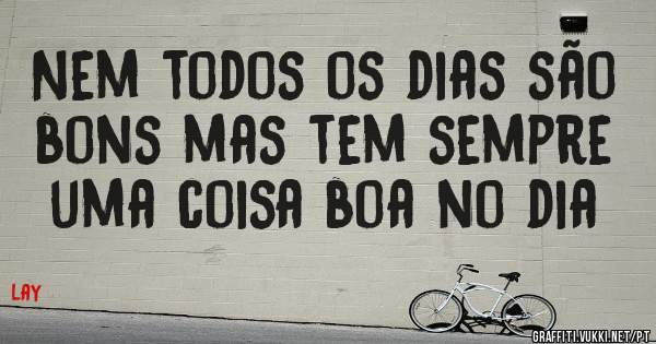 Nem todos os dias são bons mas tem sempre uma coisa boa no dia