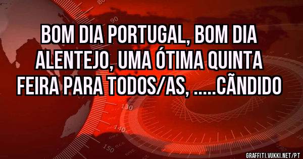 BOM DIA PORTUGAL, BOM DIA ALENTEJO, UMA ÓTIMA QUINTA FEIRA PARA TODOS/AS, .....CÃNDIDO