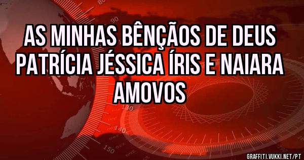 As minhas bênçãos de Deus Patrícia Jéssica Íris e Naiara Amovos