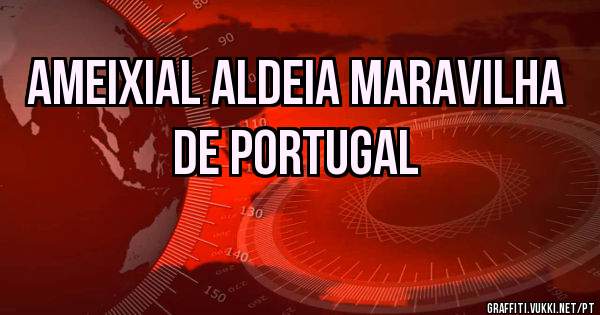 AMEIXIAL aldeia maravilha de Portugal