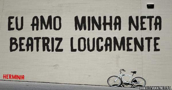 Eu Amo  Minha Neta Beatriz Loucamente

