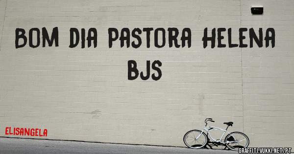 Bom dia Pastora Helena bjs 
