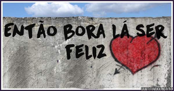 Então bora lá ser feliz 
