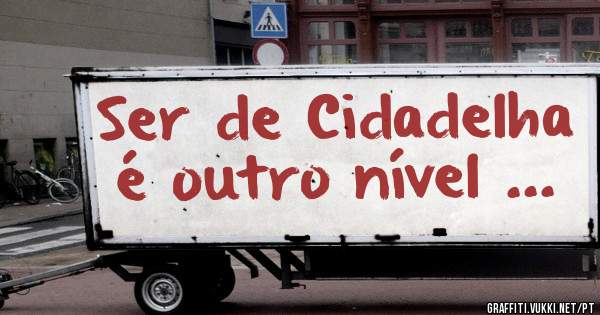 Ser de Cidadelha é outro nível ... 