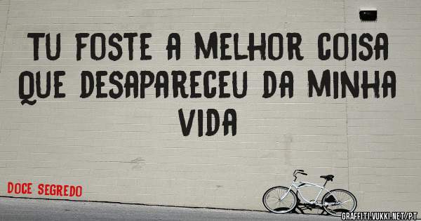 Tu foste a melhor coisa 
Que desapareceu da minha vida 