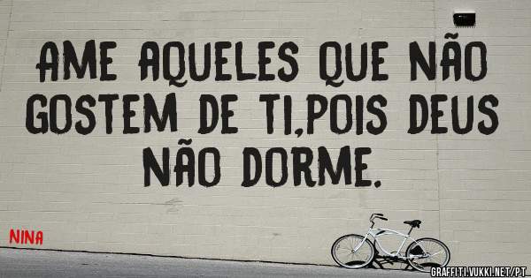 Ame aqueles que não gostem de ti,pois deus não dorme.