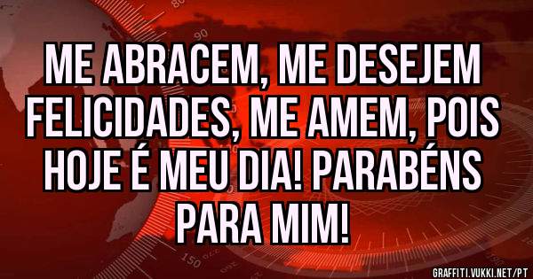 Me abracem, me desejem felicidades, me amem, pois hoje é meu dia! Parabéns para mim!