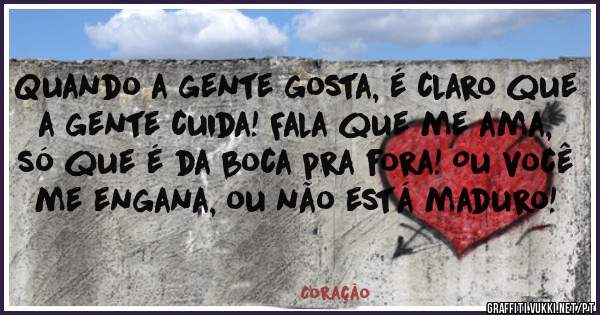 Quando a gente gosta, é claro que a gente cuida! Fala que me ama, só que é da boca pra fora! Ou você me engana, ou não está maduro! 
