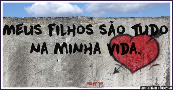 Meus filhos são tudo na minha vida.