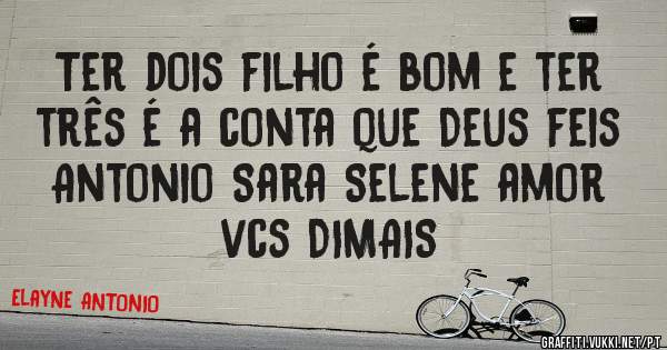 Ter dois filho é bom e ter três é a conta que Deus feis Antonio Sara Selene amor vcs DIMAIS