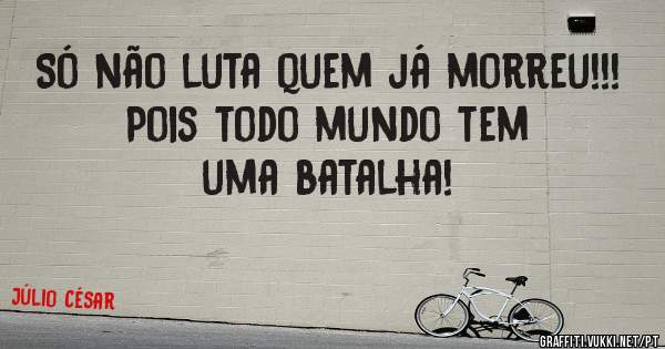 Só não luta quem já morreu!!!
Pois todo mundo tem uma batalha!