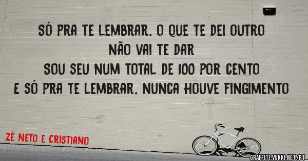 Só pra te lembrar, o que te dei outro não vai te dar 
Sou seu num total de 100 por cento
E só pra te lembrar, nunca houve fingimento 