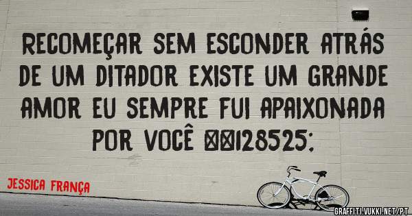 Recomeçar sem esconder atrás de um ditador existe um grande amor eu sempre fui apaixonada por você 😍