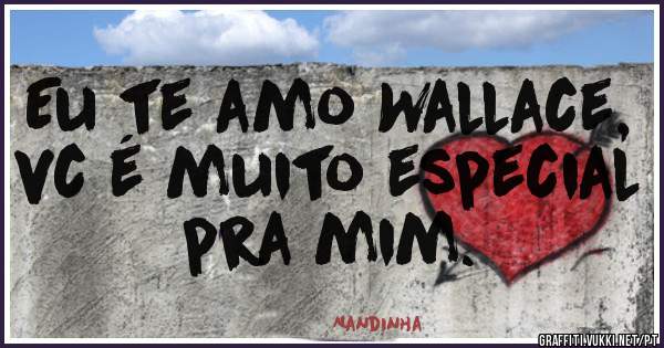 Eu te amo Wallace, vc é muito especial pra mim.