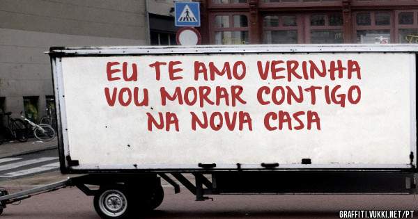 EU TE AMO VERINHA
VOU MORAR CONTIGO
NA NOVA CASA