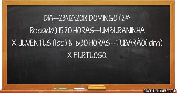 DIA--23\12\2018 DOMINGO (2* Rodada) 15:20 HORAS--UMBURANINHA X JUVENTUS (ldc) & 16:30 HORAS--TUBARÃO(ldm) X FURTUOSO.