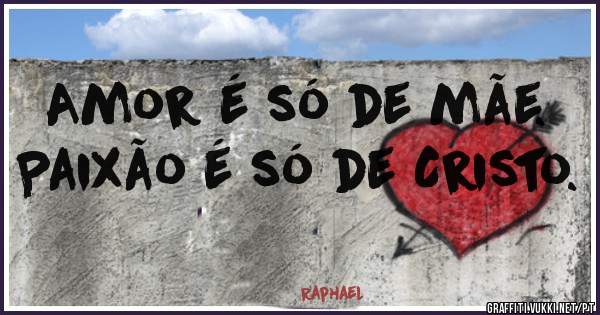 Amor é só de mãe. 
Paixão é só de Cristo. 
