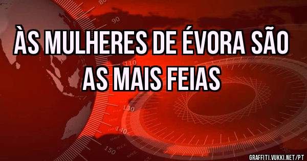 Às mulheres de Évora são as mais feias 