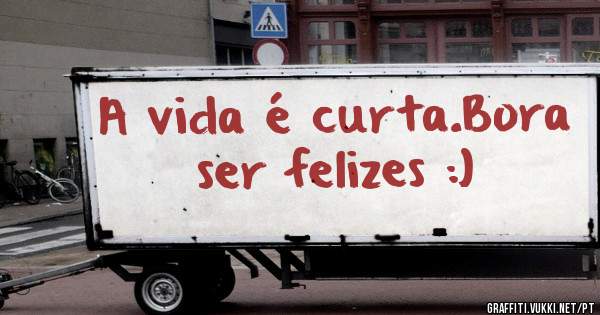 A vida é curta.Bora ser felizes :)