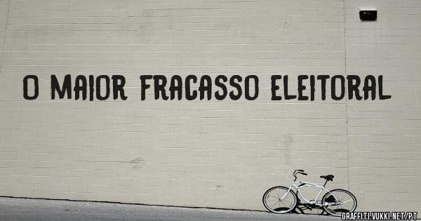 O maior fracasso eleitoral 