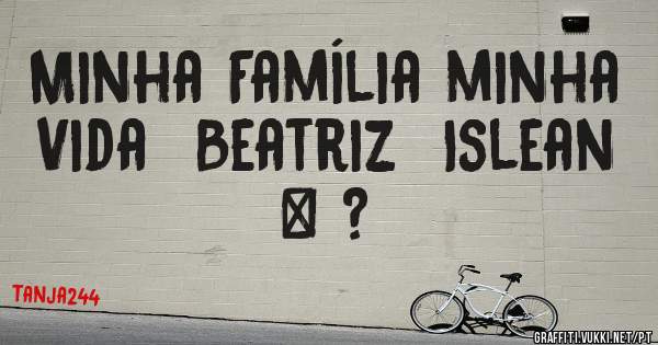 Minha Família minha Vida  Beatriz  Islean & ?