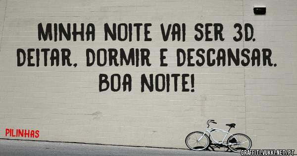 Minha noite vai ser 3D.
Deitar, Dormir e Descansar. Boa Noite!