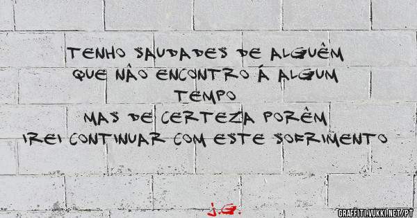 Tenho saudades de alguêm  
Que nâo encontro á algum tempo  
Mas de certeza porêm  
Irei continuar com este sofrimento  