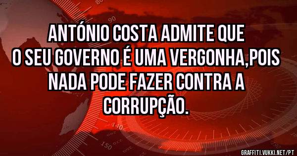 António Costa admite que o seu governo é uma vergonha,pois nada pode fazer contra a corrupção.