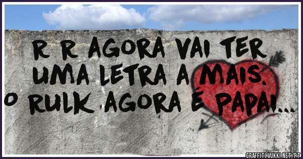 R R agora vai ter uma letra a mais.
O Rulk agora é Papai...