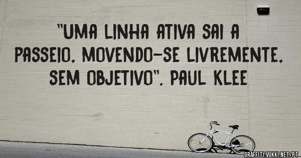  ''Uma linha ativa sai a passeio, movendo-se livremente, sem objetivo''. Paul Klee