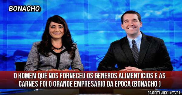 O HOMEM QUE NOS FORNECEU OS GENEROS ALIMENTICIOS E AS CARNES FOI O GRANDE EMPRESARIO DA EPOCA (BONACHO )