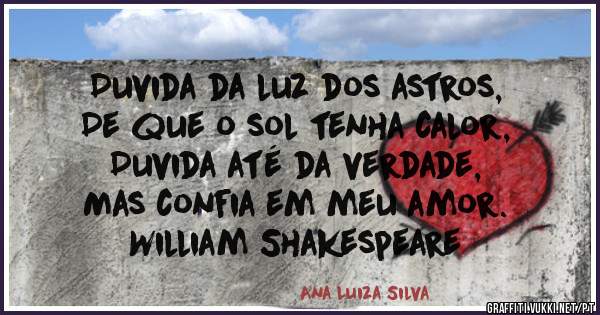 Duvida da luz dos astros,
De que o sol tenha calor,
Duvida até da verdade,
Mas confia em meu amor.

William Shakespeare