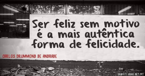 Ser feliz sem motivo é a mais autêntica forma de felicidade.